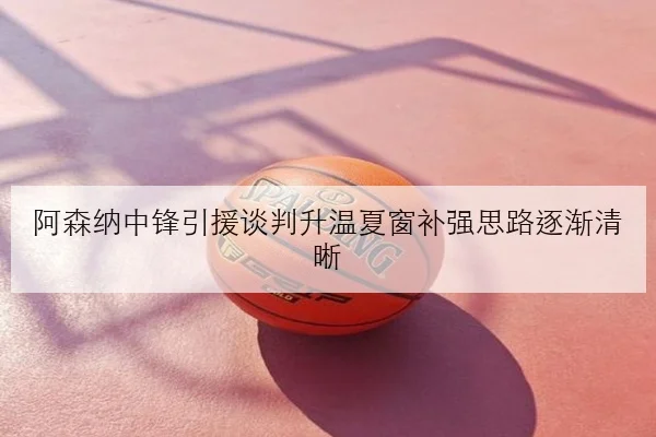阿森纳中锋引援谈判升温夏窗补强思路逐渐清晰