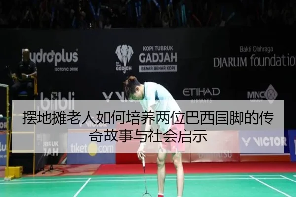 摆地摊老人如何培养两位巴西国脚的传奇故事与社会启示